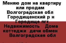 Меняю дом на квартиру или продам - Волгоградская обл., Городищенский р-н, Городище пгт Недвижимость » Дома, коттеджи, дачи обмен   . Волгоградская обл.